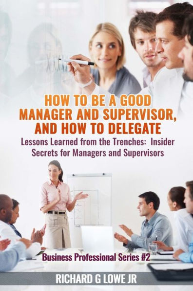 How to be a Good Manager and Supervisor, and How to Delegate: Lessons Learned from the Trenches: Insider Secrets for Managers and Supervisors (Business Professional) - 9781943517701