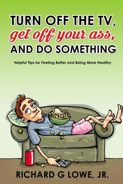 Turn Off Your Television, Get Off Your Ass, And Do Something : Helpful Tips For Feeling Better And Being More Healthy - 9781943517848