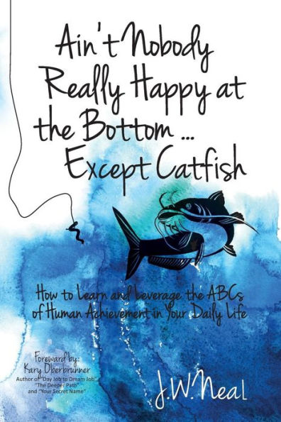 Ain't Nobody Really Happy at the Bottom...Except Catfish: How to Learn and Leverage the ABCs of Human Acheivement in Your Daily Life