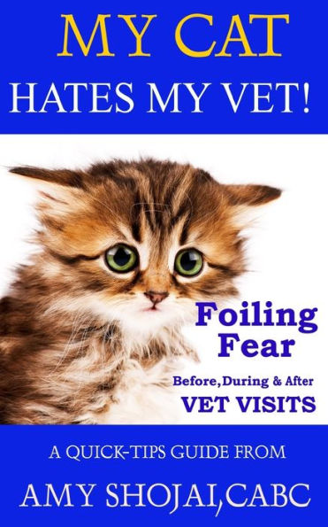 My Cat Hates My Vet! : Foiling Fear Before, During And After Vet Visits