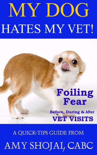 My Dog Hates My Vet! : Foiling Fear Before, During And After Vet Visits
