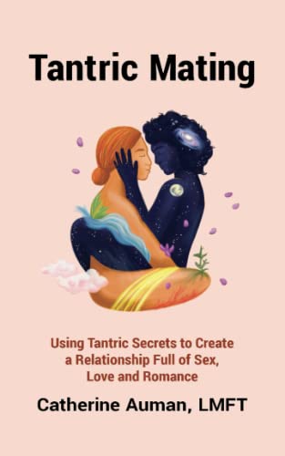 Tantric Mating : Using Tantric Secrets To Create A Relationship Full Of Sex, Love And Romance