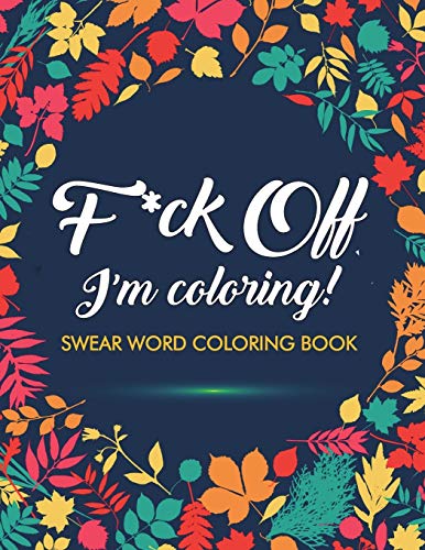 F*Ck Off, I'M Coloring! Swear Word Coloring Book: 40 Cuss Words And Insults To Color & Relax: Adult Coloring Books