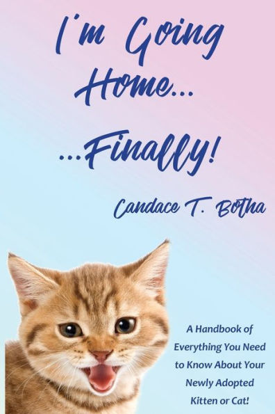 I'm Going Home...Finally!: A Handbook of Everything You Need to Know About Your Newly Adopted Kitten or Cat!