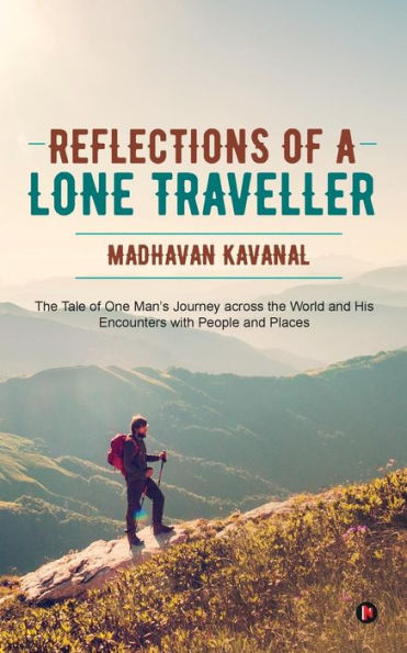 Reflections Of A Lone Traveller : The Tale Of One Man's Journey Across The World And His Encounters With People And Places