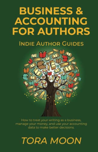 Business and Accounting for Authors: How to treat your writing as a business, manage your money, and use your accounting data to make better decisions.