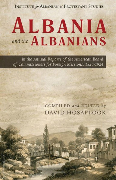 Albania and the Albanians in the Annual Reports of the American Board of Commissioners for Foreign Missions, 1820�1924 (Albania and the Albanians in Protestant History)