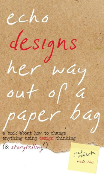 Echo Designs Her Way Out of a Paper Bag: a book about how to change anything using design thinking (& storytelling!) (Narrative Design)