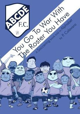 You Go To War With The Roster You Have : A Soccering Book Told In Alphabet