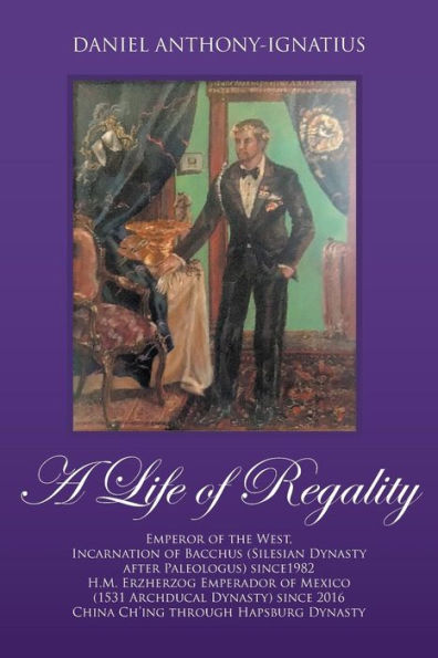 A Life of Regality: Emperor of the West, Incarnation of Bacchus (Silesian Dynasty after Paleologus) since1982 H.M. Erzherzog Emperador of Mexico (1531 ... 2016 China Ch'ing through Hapsburg Dynasty