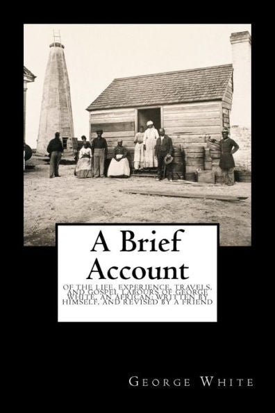 A Brief Account: Of the Life, Experience, Travels, and Gospel Labours of George White, an African; Written by Himself, and Revised by a Friend