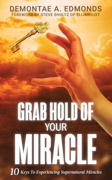Grab Hold Of Your Miracle: 10 Keys to Experiencing Supernatural Miracles