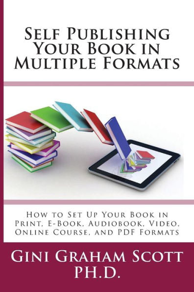 Self-Publishing Your Book In Multiple Formats : How To Set Up Your Book In Print, E-Book, Audiobook, Video, Online Course, And Pdf Formats - 9781947466814