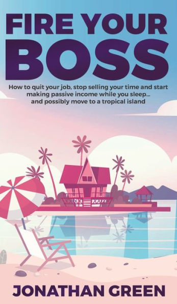 Fire Your Boss: How to quit your job, stop selling your time and start making passive income while you sleep...and possibly move to a tropical island (0) (Serve No Master)