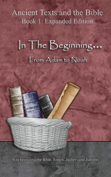 In The Beginning... From Adam to Noah: - Expanded Edition: Synchronizing the Bible, Enoch, Jasher, and Jubilees (Ancient Texts and the Bible: Book 1)