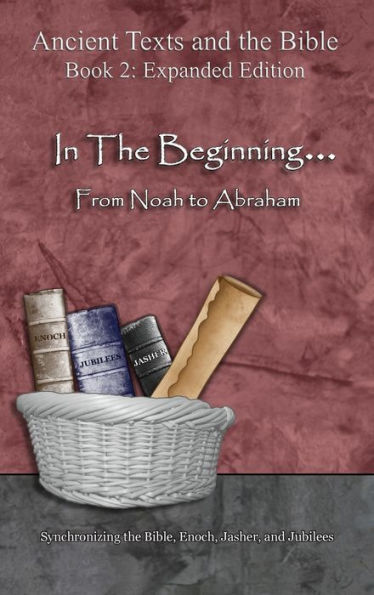 In The Beginning... From Noah to Abraham - Expanded Edition: Synchronizing the Bible, Enoch, Jasher, and Jubilees (Ancient Texts and the Bible: Book 2)