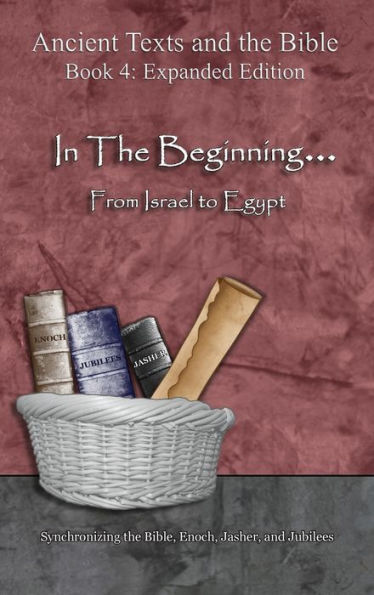 In The Beginning... From Israel to Egypt - Expanded Edition: Synchronizing the Bible, Enoch, Jasher, and Jubilees (Ancient Texts and the Bible: Book 4)