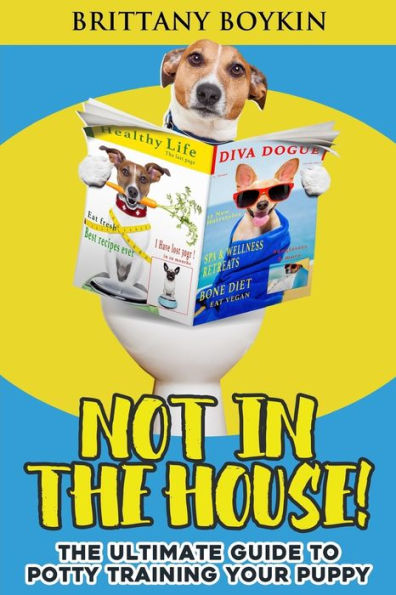 Not In The House! : The Ultimate Guide To Potty Training Your Puppy