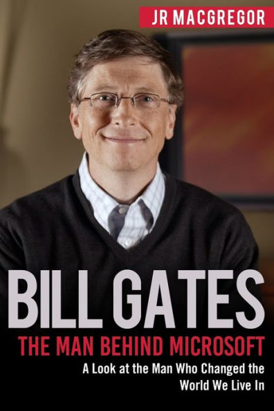 Bill Gates: The Man Behind Microsoft: A Look at the Man Who Changed the World We Live In (Billionaire Visionaries)