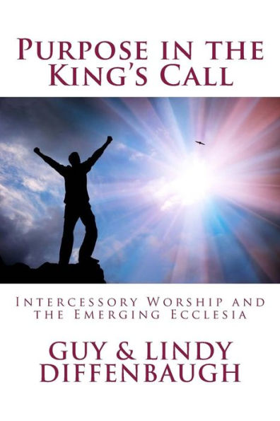 Purpose In The King's Call : Intercessory Worship And The Emerging Ecclesia