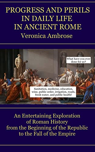 Progress and Perils in Daily Life in Ancient Rome : An Entertaining Exploration of Roman History from the Beginning of the Republic to the Fall of the Empire