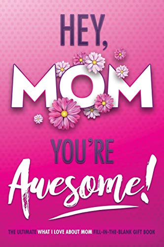 Hey, Mom You're Awesome! the Ultimate What I Love about Mom Fill-In-the-Blank Gift Book : (Things I Love about You Book for Mom | Prompted Fill in Blank I Love You Book)