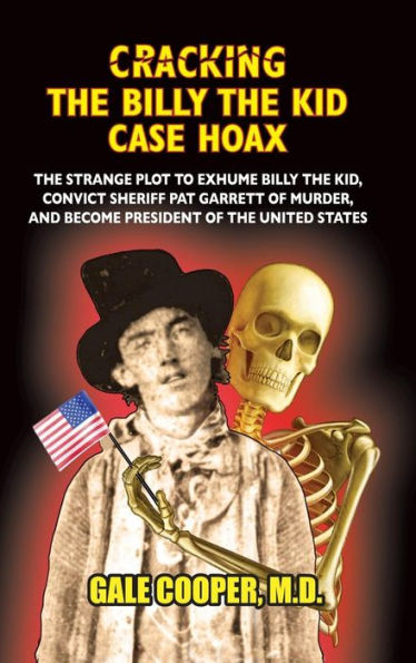Cracking the Billy the Kid Case Hoax: The Bizarre Plot to Exhume Billy the Kid, Convict Sheriff Pat Garret of Murder, and Become President of the United States