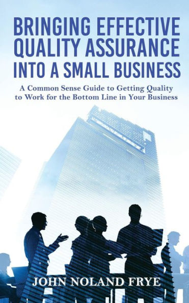 Bringing Effective Quality Assurance Into A Small Business: A common Sense Guide to Getting Quality to Work for the Bottom Line in Your Business - 9781949981674