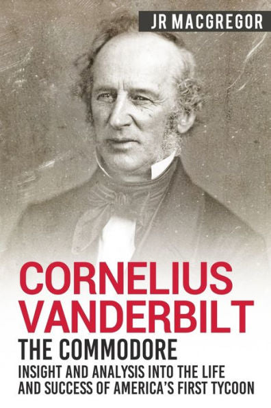 Cornelius Vanderbilt - The Commodore: Insight and Analysis Into the Life and Success of America�s First Tycoon (Business Biographies and Memoirs � Titans of Industry)