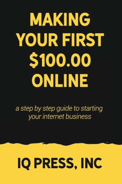 Making Your First $100 Online : A Step By Step Guide To Starting Your Internet Business