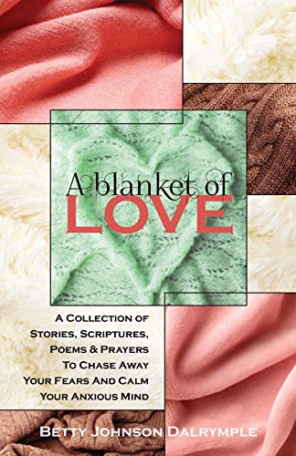 A Blanket of Love : A Collection of Stories,Scriptures, Poems & Prayers to Chase Away Your Fears and Calm Your Anxious Mind