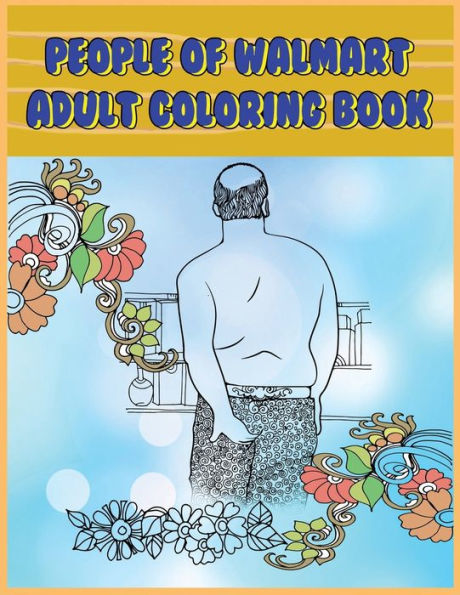 People Of Walmart : Adult Coloring Book: Funny And Hilarious Pages Of The Creatures Of Walmart For Your Relaxation, Stress Relief And Laughter.