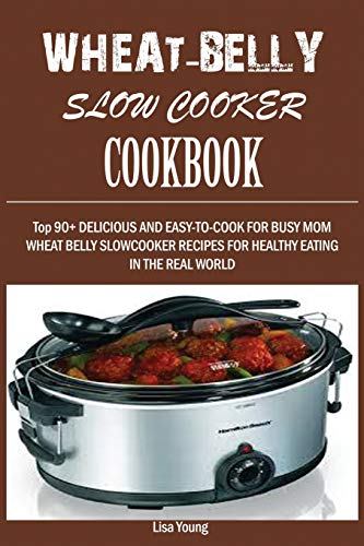 Wheat-Belly Slow Cooker Cookbook : : Top 90+ Delicious, and Easy-To-Cook for Busy Mom and Dad Wheat Belly Slow Cooker Recipes for a Healthy Eating in the Real World.
