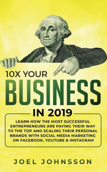 10X Your Business in 2019: Learn How the Most Successful Entrepreneurs are Paying their Way to the Top and Scaling their Personal Brands with Social Media Marketing on Facebook, YouTube & Instagram