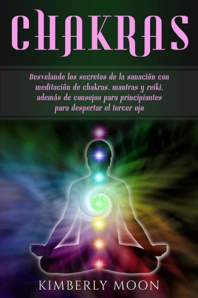 Chakras: Desvelando los secretos de la sanaci�n con meditaci�n de chakras, mantras y reiki, adem�s de consejos para principiantes para despertar el tercer ojo (Spanish Edition)