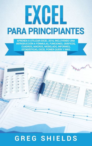 Excel para principiantes: Aprenda a utilizar Excel 2016, incluyendo una introducci�n a f�rmulas, funciones, gr�ficos, cuadros, macros, modelado, ... Excel Power Query y m�s (Spanish Edition)