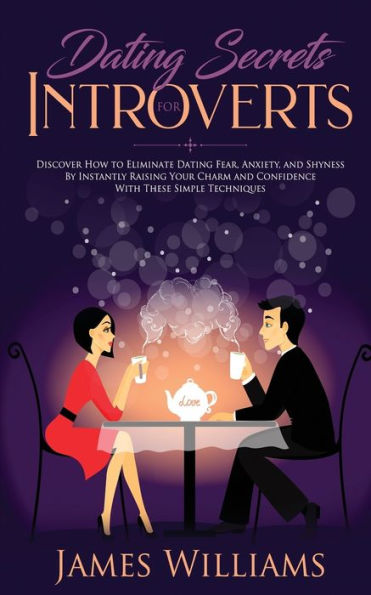 Dating: Secrets for Introverts - How to Eliminate Dating Fear, Anxiety and Shyness by Instantly Raising Your Charm and Confidence with These Simple Techniques - 9781951030315