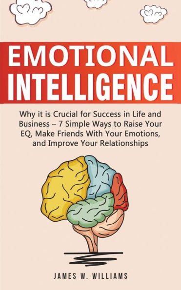 Emotional Intelligence: Why it is Crucial for Success in Life and Business - 7 Simple Ways to Raise Your EQ, Make Friends with Your Emotions, and Improve Your Relationships - 9781951030353
