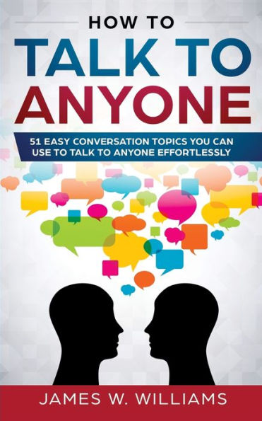 How To Talk To Anyone: 51 Easy Conversation Topics You Can Use to Talk to Anyone Effortlessly - 9781951030520