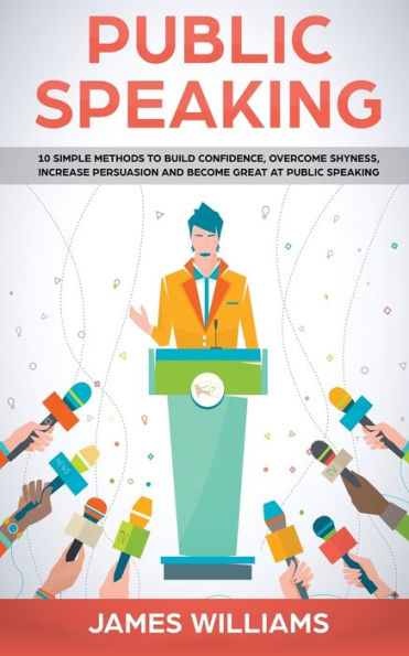 Public Speaking : 10 Simple Methods To Build Confidence, Overcome Shyness, Increase Persuasion And Become Great At Public Speaking - 9781951030919