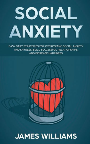 Social Anxiety : Easy Daily Strategies For Overcoming Social Anxiety And Shyness, Build Successful Relationships, And Increase Happiness