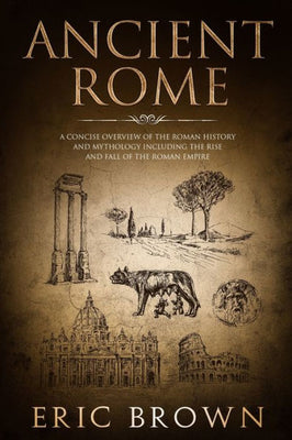 Ancient Rome: A Concise Overview of the Roman History and Mythology Including the Rise and Fall of the Roman Empire (Ancient History)