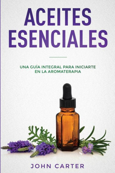 Aceites Esenciales: Una Gu�a Integral para Iniciarte en la Aromaterapia (Essential Oils Spanish Version) (Relajaci�n) (Spanish Edition)