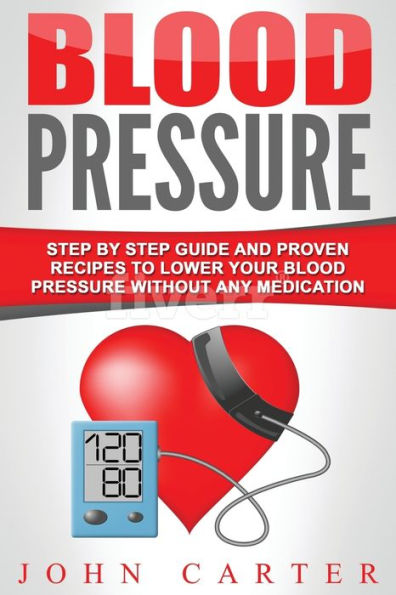 Blood Pressure: Step By Step Guide And Proven Recipes To Lower Your Blood Pressure Without Any Medication