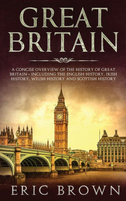 Great Britain: A Concise Overview of The History of Great Britain - Including the English History, Irish History, Welsh History and Scottish History