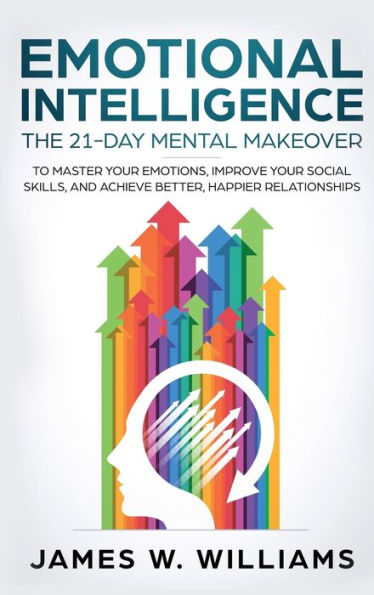 Emotional Intelligence: The 21-Day Mental Makeover to Master Your Emotions, Improve Your Social Skills, and Achieve Better, Happier Relationships (Practical Emotional Intelligence)
