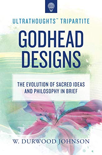 Godhead Designs: The Evolution of Sacred Ideas and Philosophy in Brief (Ultrathoughts Tripartite)