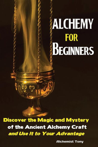 Alchemy For Beginners: Discover The Magic And Mystery Of The Ancient Alchemy Craft And Use It To Your Advantage - 9781951737030