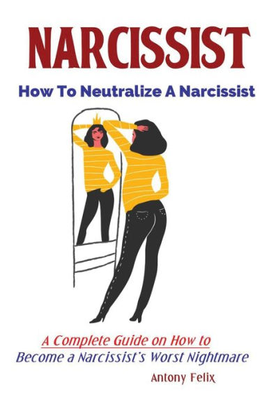 Narcissist : How To Neutralize A Narcissist; A Complete Guide On How To Become A Narcissist's Worst Nightmare