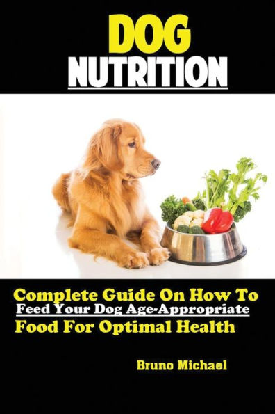 Dog Nutrition: Complete Guide On How To Feed Your Dog Age Appropriate Food For Optimal Health - 9781951737078